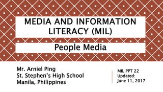 MEDIA AND INFORMATION
LITERACY (MIL)
People Media
Mr. Arniel Ping
St. Stephen’s High School
Manila, Philippines
MIL PPT 22
Updated:
June 11, 2017
 