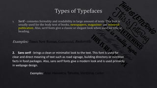 2. Sans serif - brings a clean or minimalist look to the text. This font is used for
clear and direct meaning of text such as road signage, building directory or nutrition
facts in food packages. Also, sans serif fonts give a modern look and is used primarily
in webpage design.
Examples: Arial, Helvetica, Tahoma, Verdana, Calibri
 