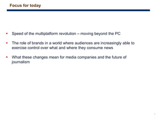 5
 Speed of the multiplatform revolution – moving beyond the PC
 The role of brands in a world where audiences are increasingly able to
exercise control over what and where they consume news
 What these changes mean for media companies and the future of
journalism
Focus for today
 
