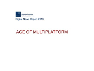 Digital News Report 2013
AGE OF MULTIPLATFORM
 