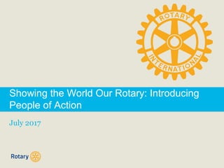 Showing the World Our Rotary: Introducing
People of Action
July 2017
 