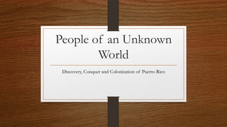 People of an Unknown
World
Discovery, Conquer and Colonization of Puerto Rico

 