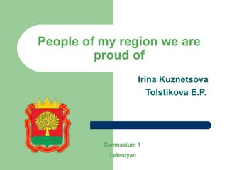 People of my region we are 
proud of 
Irina Kuznetsova 
Tolstikova E.P. 
Gymnasium 1 
Lebedyan 
 