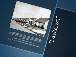 “Levittown” “Levittown” consisted of several thousand two-bedroom Cape Cod-Style houses, with identical interiors and only slightly varied facades, each perched on its own concrete slab, facing curving, treeless streets. Levittown houses sold for under $10,000.People went to the suburbs to escape the hassles of the city life. 