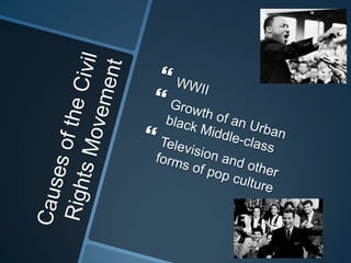 Causes of the Civil Rights MovementWWIIGrowth of an Urban black Middle-classTelevision and other forms of pop culture