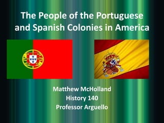 The People of the Portuguese
and Spanish Colonies in America




        Matthew McHolland
            History 140
         Professor Arguello
 