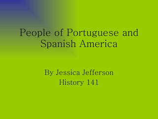 People of Portuguese and Spanish America By Jessica Jefferson History 141 