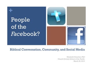 +
People
of the
Facebook?

Biblical Conversation, Community, and Social Media

                                          Elizabeth Drescher, PhD
                               Church Divinity School of the Pacific
                                                   March 26, 2010
 