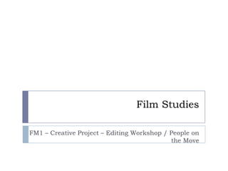 Film Studies

FM1 – Creative Project – Editing Workshop / People on
                                            the Move
 