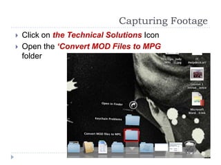Capturing Footage
   Click on the Technical Solutions Icon
   Open the ‘Convert MOD Files to MPG
    folder
 