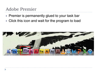 Adobe Premier
   Premier is permanently glued to your task bar
   Click this icon and wait for the program to load
 