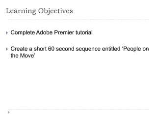 Learning Objectives


   Complete Adobe Premier tutorial

   Create a short 60 second sequence entitled ‘People on
    the Move’
 