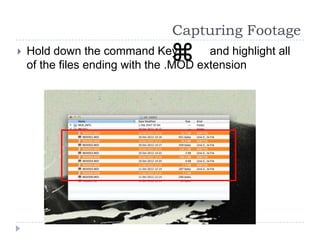 Capturing Footage
   Hold down the command Key           and highlight all
    of the files ending with the .MOD extension
 