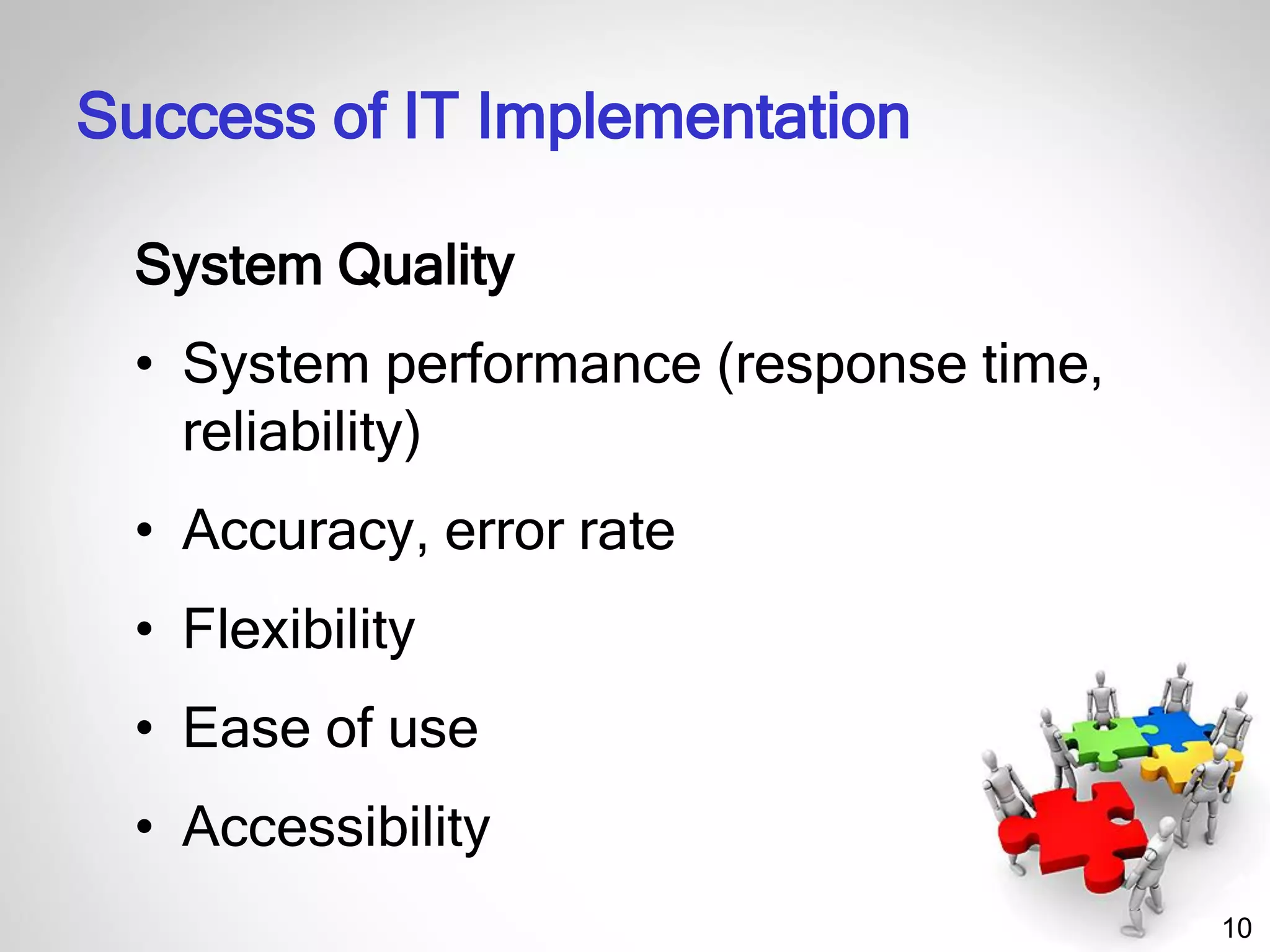 10
System Quality
• System performance (response time,
reliability)
• Accuracy, error rate
• Flexibility
• Ease of use
• Accessibility
Success of IT Implementation
 