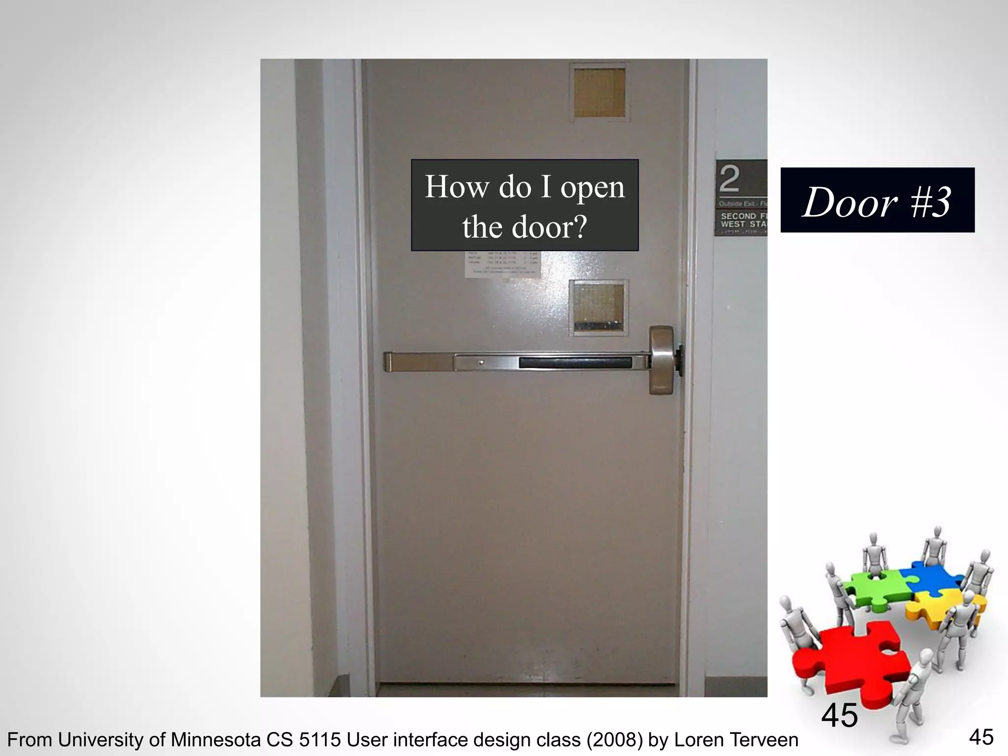 45
45
How do I open
the door?
Door #3
From University of Minnesota CS 5115 User interface design class (2008) by Loren Terveen
 