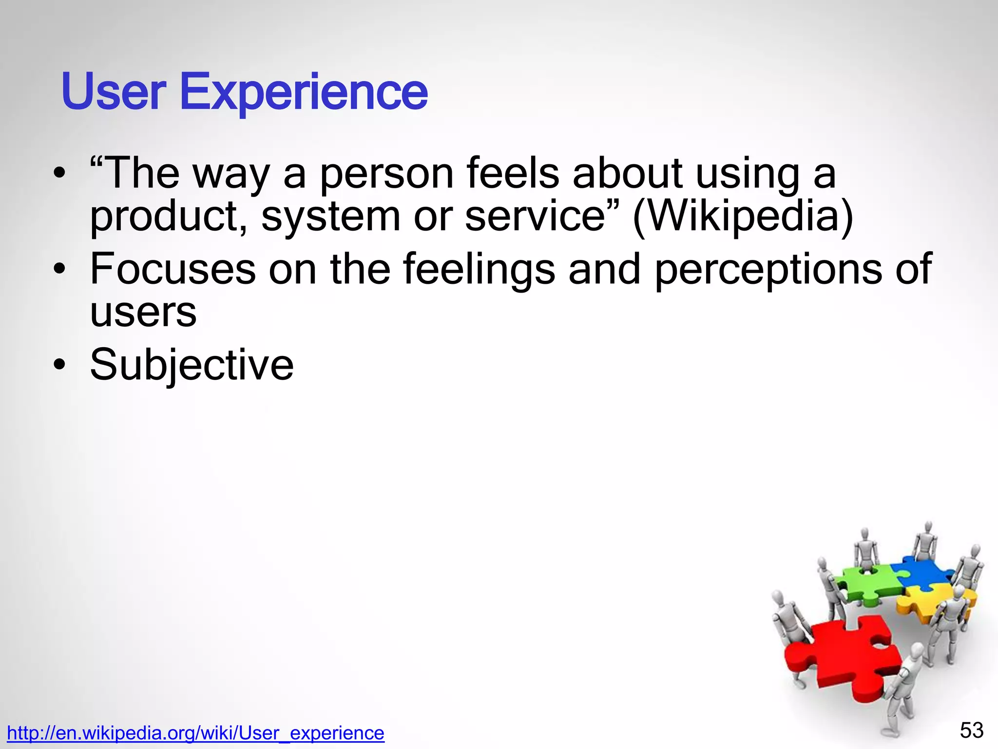 53
User Experience
• “The way a person feels about using a
product, system or service” (Wikipedia)
• Focuses on the feelings and perceptions of
users
• Subjective
http://en.wikipedia.org/wiki/User_experience
 