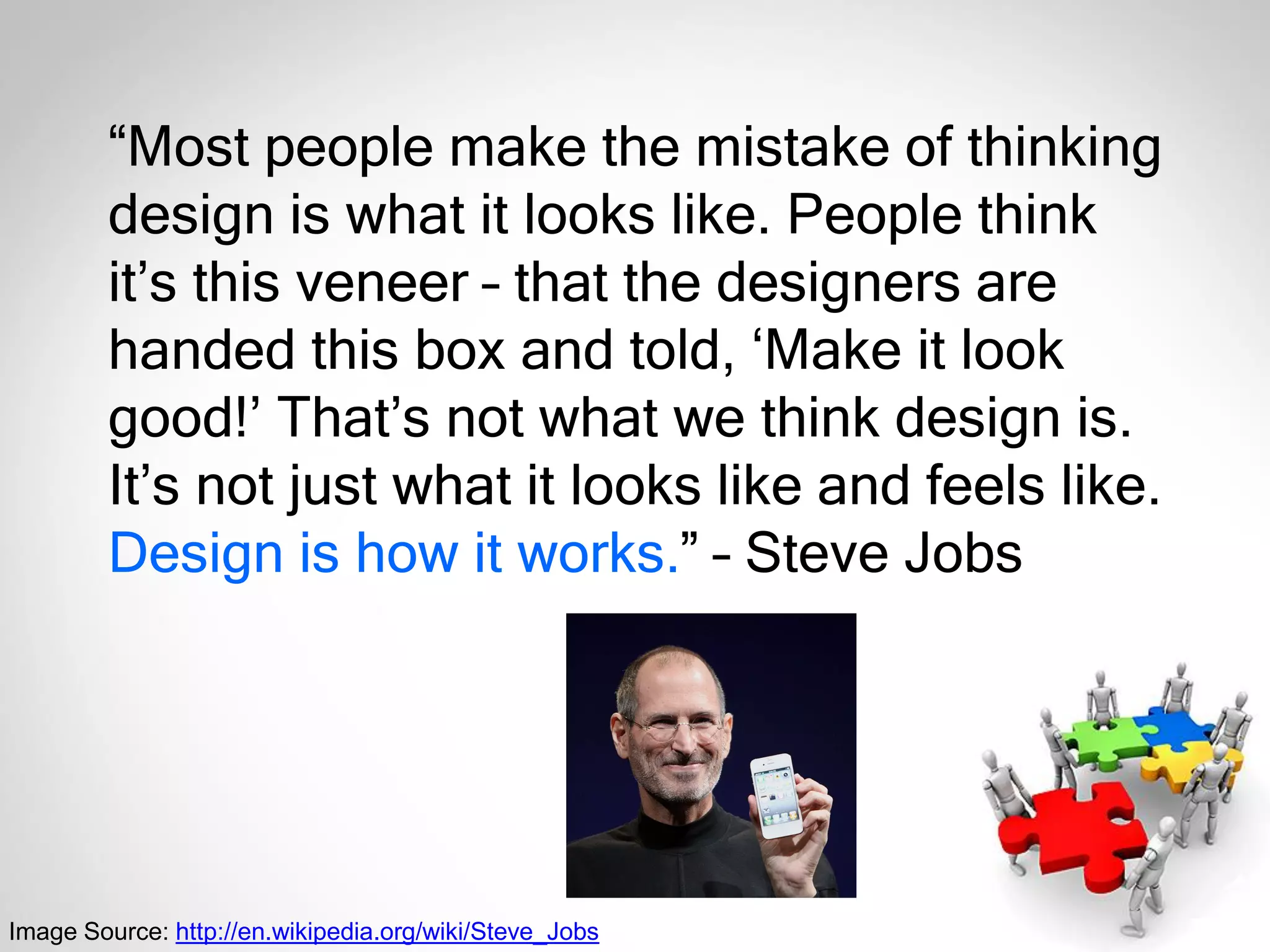 “Most people make the mistake of thinking
design is what it looks like. People think
it’s this veneer – that the designers are
handed this box and told, ‘Make it look
good!’ That’s not what we think design is.
It’s not just what it looks like and feels like.
Design is how it works.” – Steve Jobs
Image Source: http://en.wikipedia.org/wiki/Steve_Jobs
 