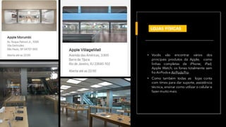 • Vocês vão encontrar vários dos
principais produtos da Apple, como
linhas completas de iPhone; iPad;
Apple Watch; os fones totalmente sem
fio AirPodse AirPodsPro.
• Como também todas as lojas conta
com times para dar suporte, assistência
técnica, ensinar como utilizar o celular e
fazer muito mais.
LOJAS FÍSICAS
 