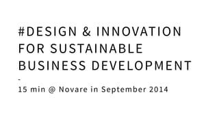 #DESIGN & INNOVATION 
FOR SUSTAINABLE 
BUSINESS DEVELOPMENT 
- 
15 min @ Novare in September 2014 
 