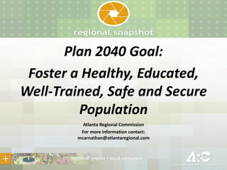 Plan 2040 Goal:
Foster a Healthy, Educated,
Well-Trained, Safe and Secure
Population
Atlanta Regional Commission
For more information contact:
mcarnathan@atlantaregional.com

 