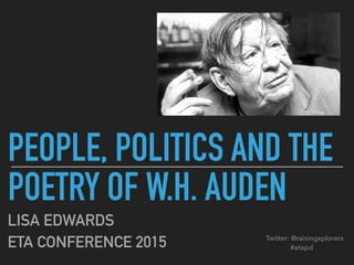 PEOPLE, POLITICS AND THE
POETRY OF W.H. AUDEN
LISA EDWARDS
ETA CONFERENCE 2015 Twitter: @raisingxplorers
#etapd
 