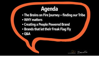 Agenda
• The Brains on Fire Journey – finding our Tribe
• WHY matters
• Creating a People Powered Brand
• Brands that let their Freak Flag Fly
• Q&A
 