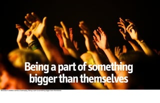 Being a part of something
                                   bigger than themselves
Because it creates a sense of belonging. Being a part of something bigger than themselves.
 