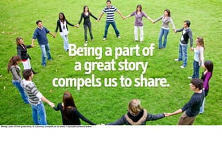 Being a part of
                                                      a great story
                                                   compels us to share.

Being a part of that great story, is a journey, compels us to share = a people powered brand
 
