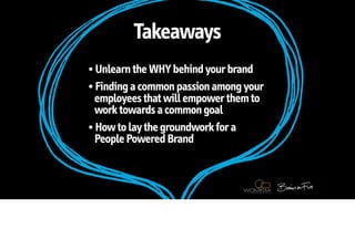 Takeaways
• Unlearn the WHY behind your brand
• Finding a common passion among your
  employees that will empower them to
  work towards a common goal
• How to lay the groundwork for a
  People Powered Brand
 