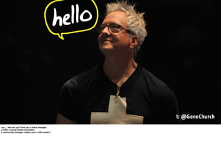 t: @GenoChurch
     who are you? Are you a brand manager,
hello …
a CMO, a social media consultant,
a community manager, maybe your a tribe leader?
 