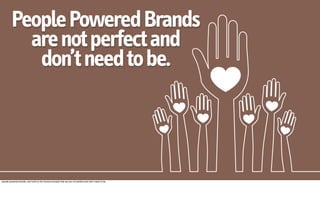 People Powered Brands
           are not perfect and
            don’t need to be.



people powered brands, are built on the honest principle that we are not perfect and don't need to be.
 