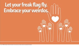 Let your freak flag fly.
            Embrace your weirdos.




let your TRIBE freak ﬂag ﬂy. Embrace the weirdos. They may just be your loudest, proudest, most passionate tribe leaders. 
 