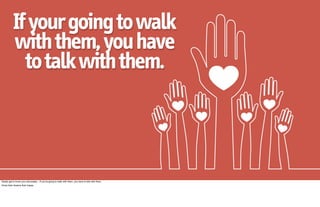If your going to walk
           with them, you have
             to talk with them.



Really get to know your advocates…If you're going to walk with them, you have to talk with them.
Know their dreams their hopes.
 