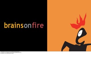 In 2003 Brains on Fire was a very successful advertising agency…
we mashed a mix of strategic services; branding, traditional advertising,
and research, for an eclectic group of clients.
 