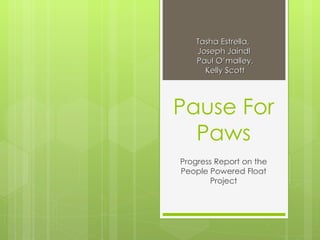 Tasha Estrella,
    Joseph Jaindl
    Paul O’malley,
      Kelly Scott




Pause For
  Paws
Progress Report on the
People Powered Float
       Project
 