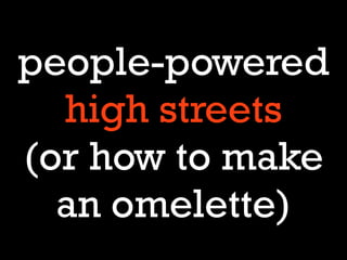 people-powered
  high streets
(or how to make
  an omelette)
 