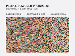 PEOPLE POWERED PROGRESS:
CROWDING THE CITY TOGETHER
!
!
GILLIAN EASSON - CREATIVE DUNDEE - @GILLIANEASSON
 