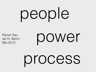process
people
powerRainer Sax.
iak13. Berlin
Mai 2013
 