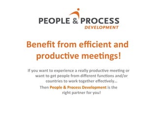 Beneﬁt	
  from	
  eﬃcient	
  and	
  
produc2ve	
  mee2ngs!	
  
If	
  you	
  want	
  to	
  experience	
  a	
  really	
  produc2ve	
  mee2ng	
  or	
  
want	
  to	
  get	
  people	
  from	
  diﬀerent	
  func2ons	
  and/or	
  
countries	
  to	
  work	
  together	
  eﬀec2vely…	
  
Then	
  People	
  &	
  Process	
  Development	
  is	
  the	
  	
  
right	
  partner	
  for	
  you!	
  
1
 
