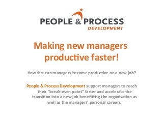 Making	
  new	
  managers	
  
produc2ve	
  faster!	
  
How	
  fast	
  can	
  managers	
  become	
  produc2ve	
  on	
  a	
  new	
  job?	
  	
  
	
  
People	
  &	
  Process	
  Development	
  support	
  managers	
  to	
  reach	
  
their	
  “break-­‐even	
  point”	
  faster	
  and	
  accelerate	
  the	
  
transi2on	
  into	
  a	
  new	
  job	
  beneﬁDng	
  the	
  organisa2on	
  as	
  
well	
  as	
  the	
  managers’	
  personal	
  careers.	
  
1
 