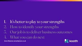 Anna Shipman annashipman.co.uk
1. It’s better to play to your strengths
2. How to identify your strengths
3. Our job is to deliver business outcomes
4. What you can do next
 