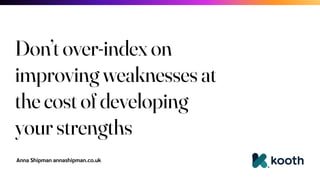 Anna Shipman annashipman.co.uk
Don’t over-index on
improving weaknesses at
the cost of developing
your strengths
 