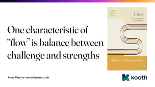 Anna Shipman annashipman.co.uk
One characteristic of
“flow” is balance between
challenge and strengths
 