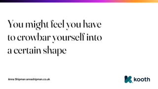 Anna Shipman annashipman.co.uk
You might feel you have
to crowbar yourself into
a certain shape
 