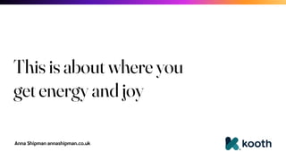 Anna Shipman annashipman.co.uk
This is about where you
get energy and joy
 