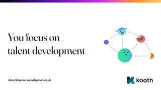 Anna Shipman annashipman.co.uk
You focus on
talent development
 