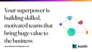 Anna Shipman annashipman.co.uk
Your superpower is
building skilled,
motivated teams that
bring huge value to
the business
 