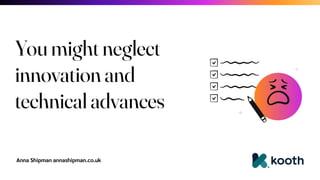 Anna Shipman annashipman.co.uk
You might neglect
innovation and
technical advances
 