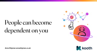 Anna Shipman annashipman.co.uk
People can become
dependent on you
 