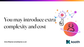 Anna Shipman annashipman.co.uk
You may introduce extra
complexity and cost
 